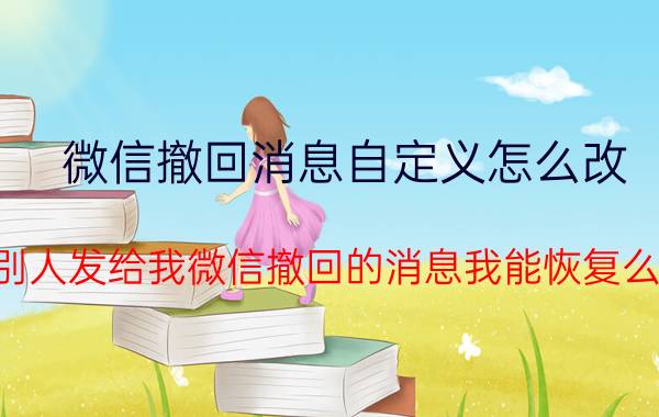 微信撤回消息自定义怎么改 别人发给我微信撤回的消息我能恢复么？